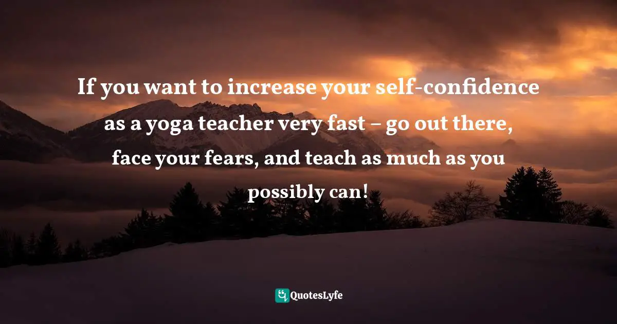 If you want to increase your self-confidence as a yoga teacher very fast – go out there, face your fears, and teach as much as you possibly can!