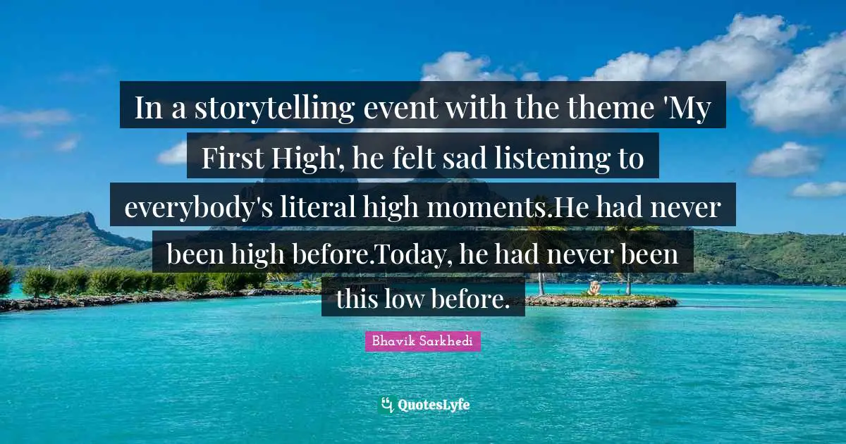 In a storytelling event with the theme 'My First High', he felt sad listening to everybody's literal high moments.He had never been high before.Today, he had never been this low before.