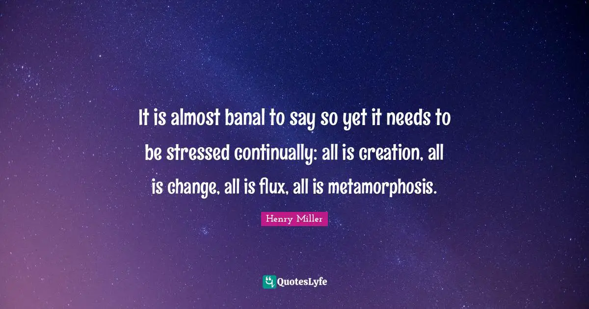 Henry Miller Quotes: It is almost banal to say so yet it needs to be stressed continually: all is creation, all is change, all is flux, all is metamorphosis.
