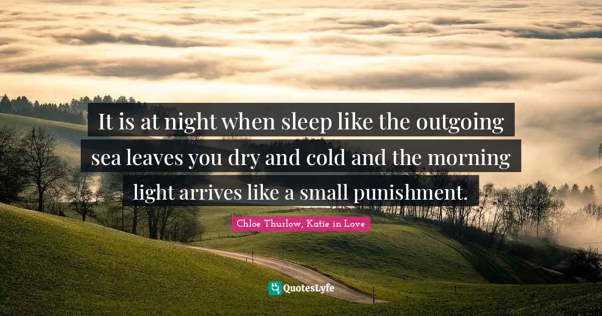 It is at night when sleep like the outgoing sea leaves you dry and cold and the morning light arrives like a small punishment.