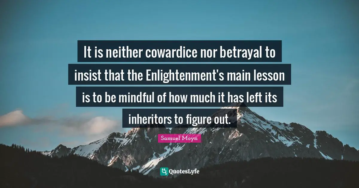 It is neither cowardice nor betrayal to insist that the Enlightenment's main lesson is to be mindful of how much it has left its inheritors to figure out.