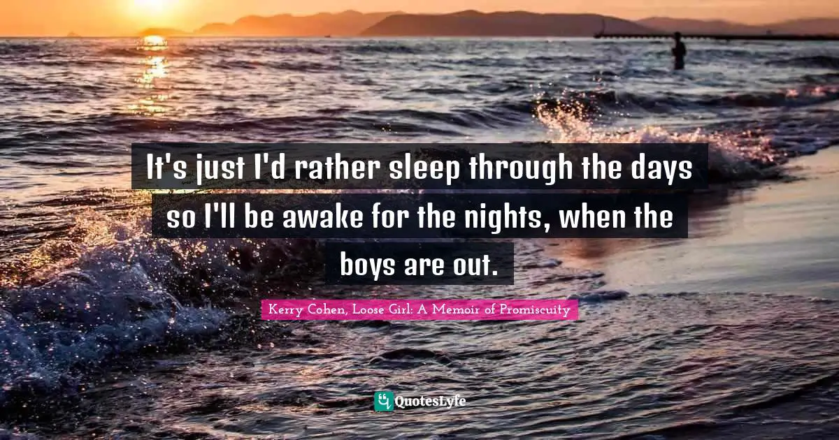 It's just I'd rather sleep through the days so I'll be awake for the nights, when the boys are out.