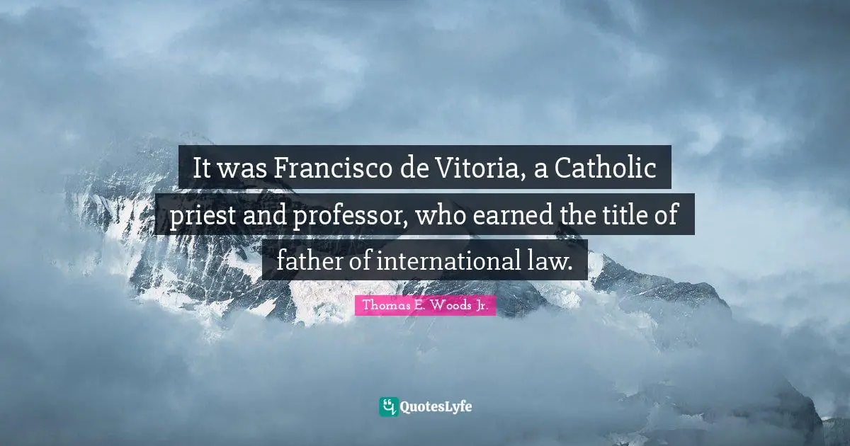 It was Francisco de Vitoria, a Catholic priest and professor, who earned the title of father of international law.