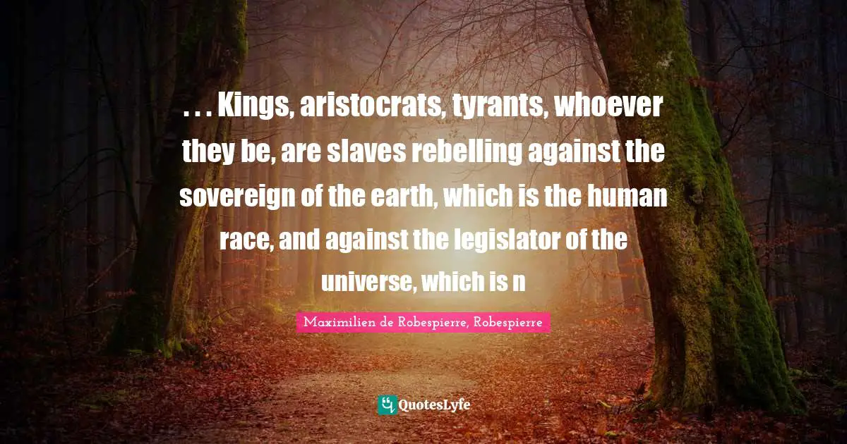 . . . Kings, aristocrats, tyrants, whoever they be, are slaves rebelling against the sovereign of the earth, which is the human race, and against the legislator of the universe, which is n