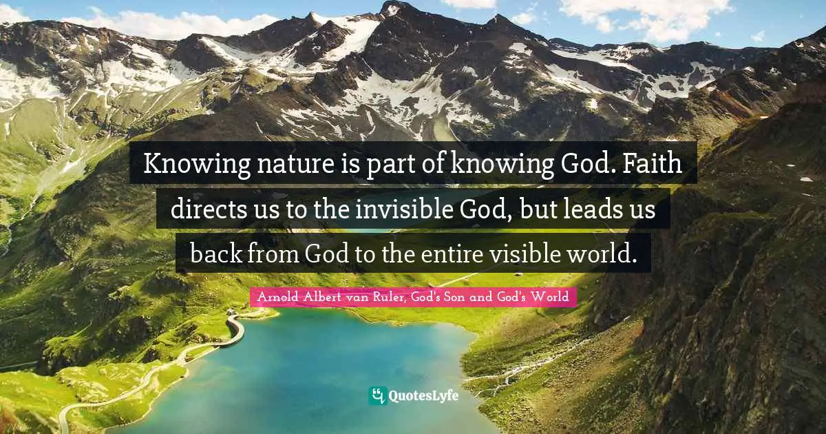 Knowing nature is part of knowing God. Faith directs us to the invisible God, but leads us back from God to the entire visible world.