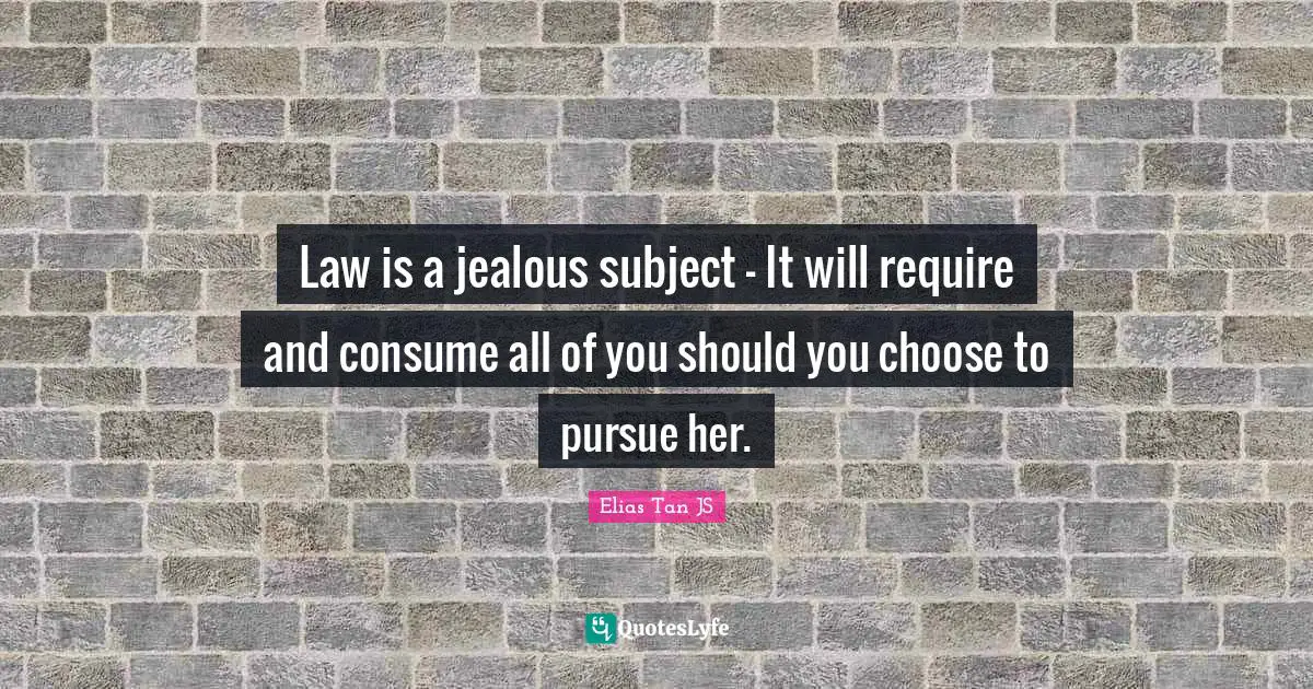 Law is a jealous subject - It will require and consume all of you should you choose to pursue her.