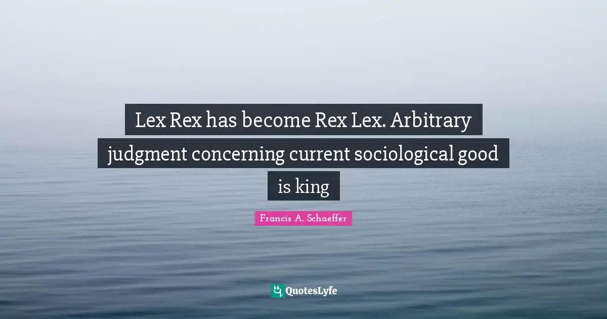 Lex Rex has become Rex Lex. Arbitrary judgment concerning current sociological good is king