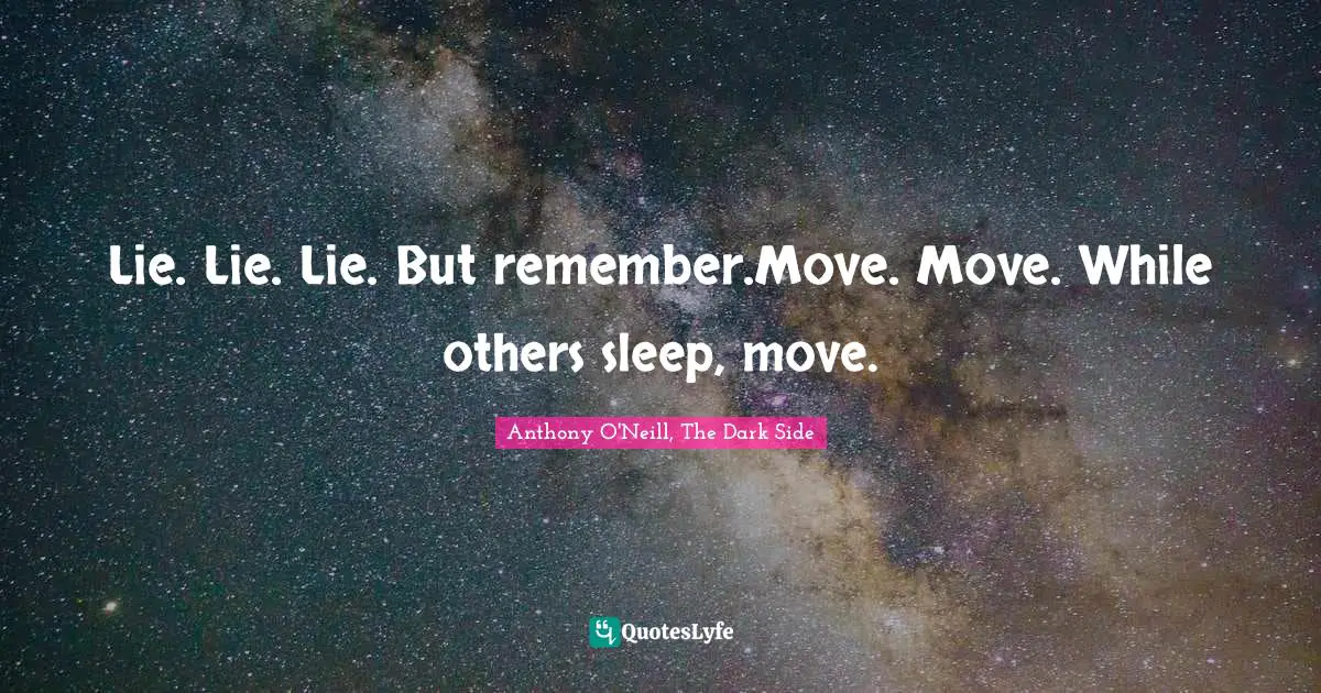 Lie. Lie. Lie. But remember.Move. Move. While others sleep, move.