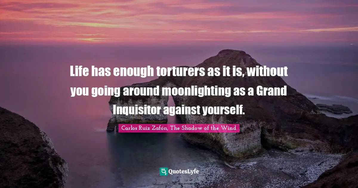 Carlos Ruiz Zafón, The Shadow Of The Wind Quotes: "Life has enough torturers as it is, without you going around moonlighting as a Grand Inquisitor against yourself."