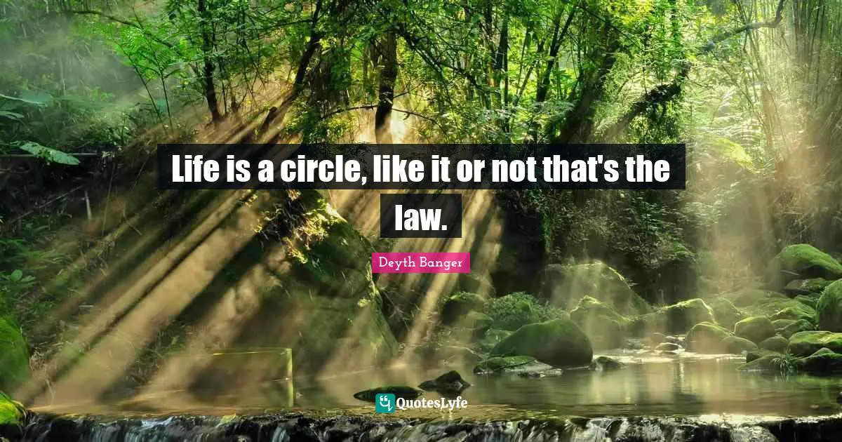 Life is a circle, like it or not that's the law.