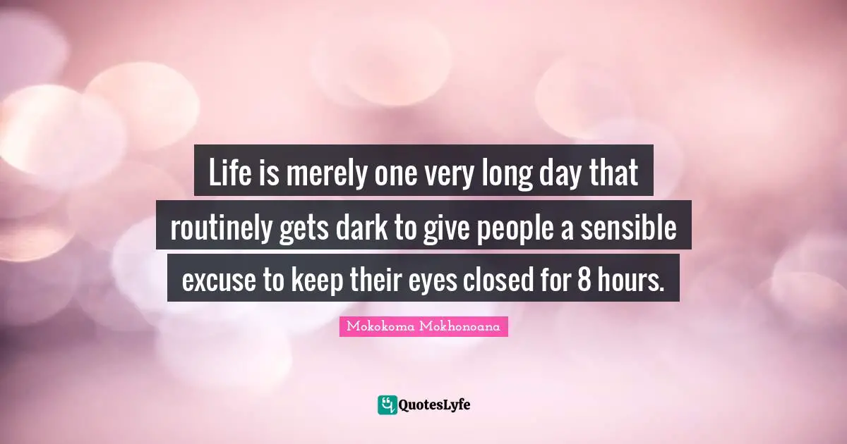 Life is merely one very long day that routinely gets dark to give people a sensible excuse to keep their eyes closed for 8 hours.
