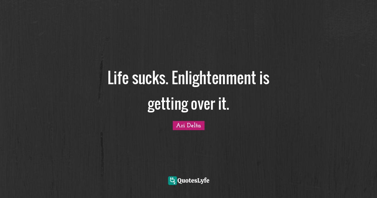 Life sucks. Enlightenment is getting over it.