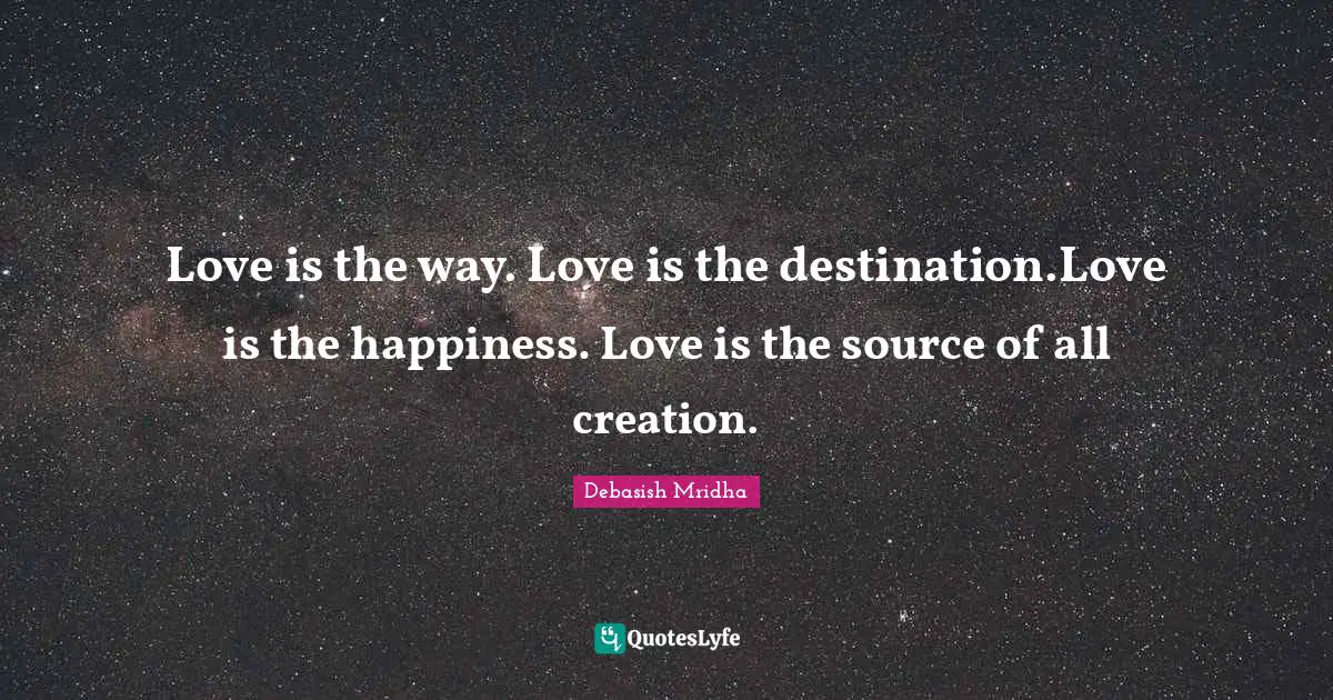 Love is the way. Love is the destination.Love is the happiness. Love is the source of all creation.