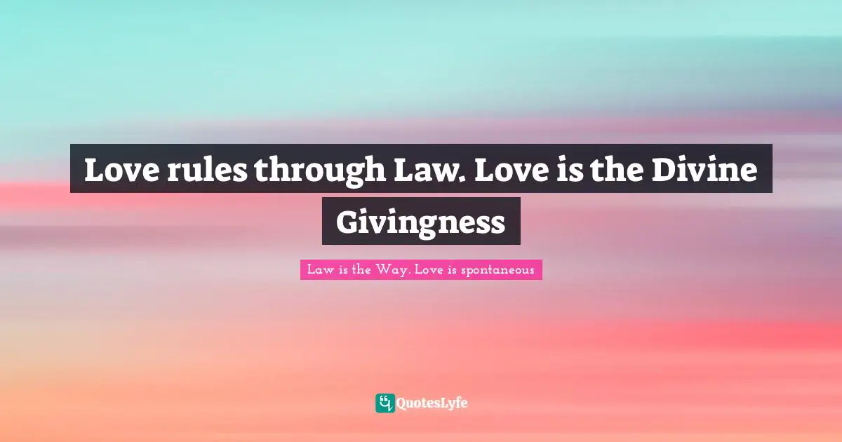 Love rules through Law. Love is the Divine Givingness