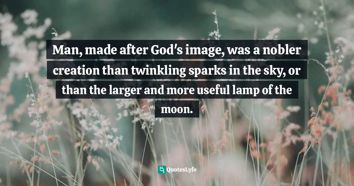 Man, made after God's image, was a nobler creation than twinkling sparks in the sky, or than the larger and more useful lamp of the moon.
