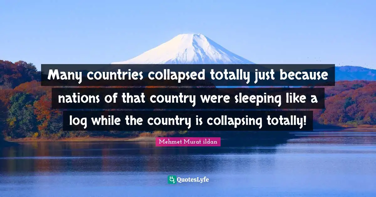 Many countries collapsed totally just because nations of that country were sleeping like a log while the country is collapsing totally!