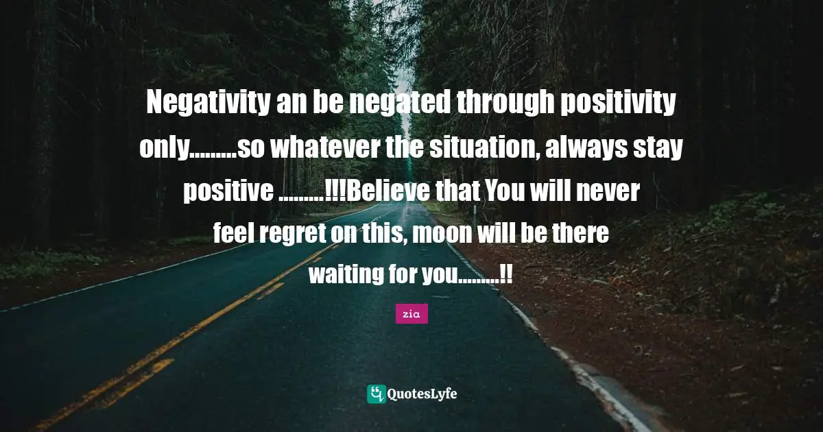 Negativity an be negated through positivity only………so whatever the situation, always stay positive ………!!!Believe that You will never feel regret on this, moon will be there waiting for you………!!