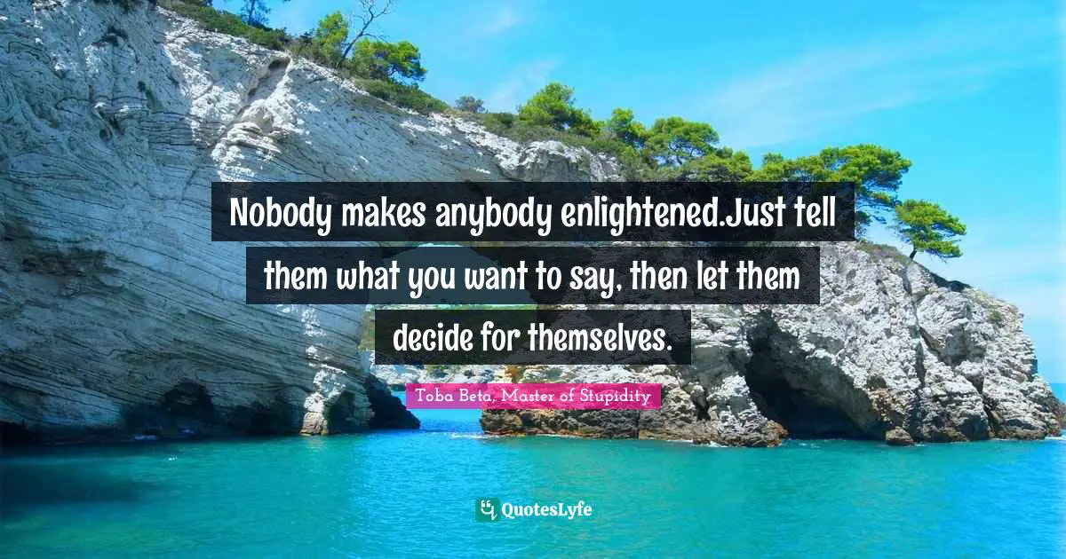Nobody makes anybody enlightened.Just tell them what you want to say, then let them decide for themselves.