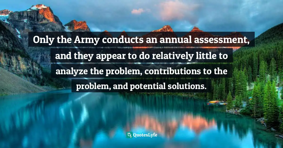 Carter F. Smith, Gangs And The Military: Gangsters, Bikers, And Terrorists With Military Training Quotes: "Only the Army conducts an annual assessment, and they appear to do relatively little to analyze the problem, contributions to the problem, and potential solutions."