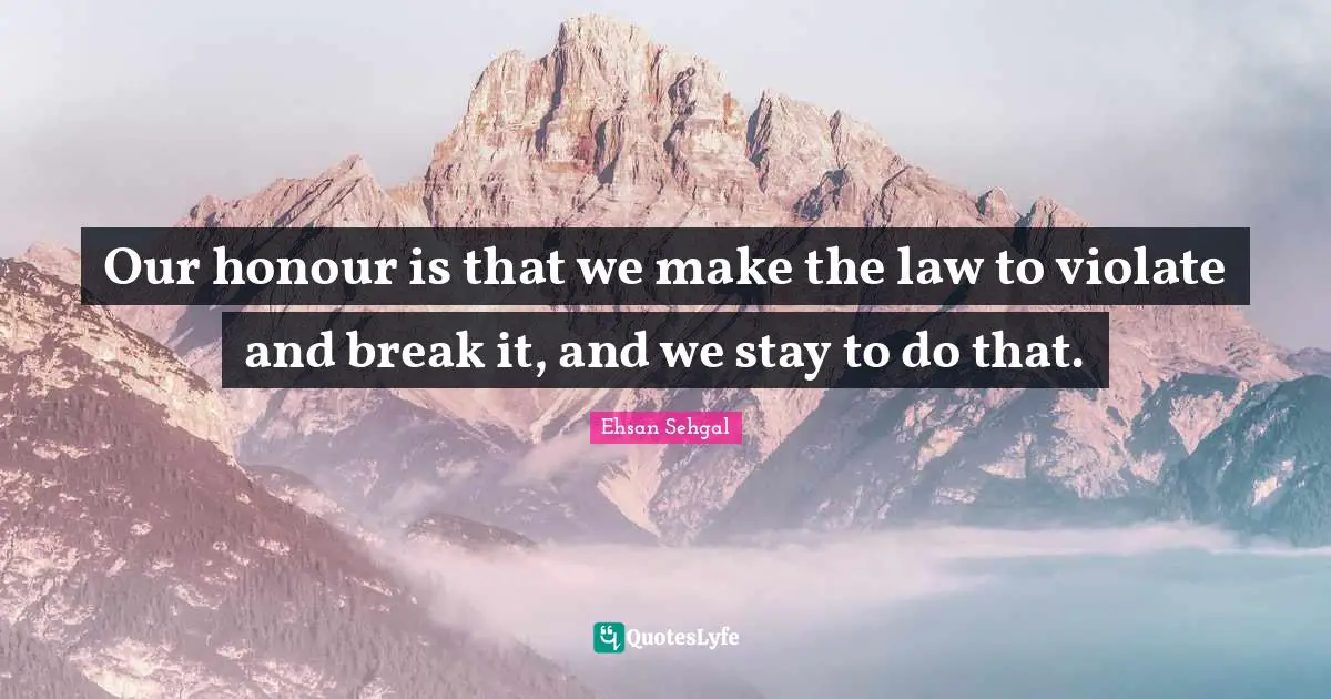 Ehsan Sehgal Quotes: Our honour is that we make the law to violate and break it, and we stay to do that.