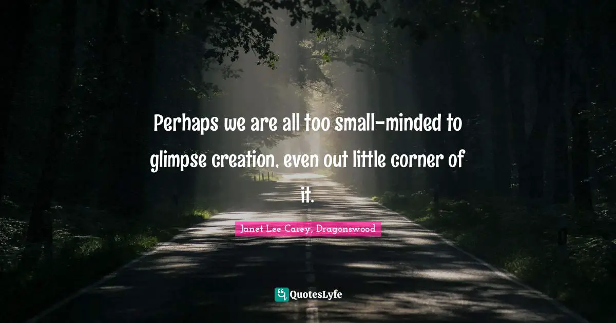 Perhaps we are all too small-minded to glimpse creation, even out little corner of it.