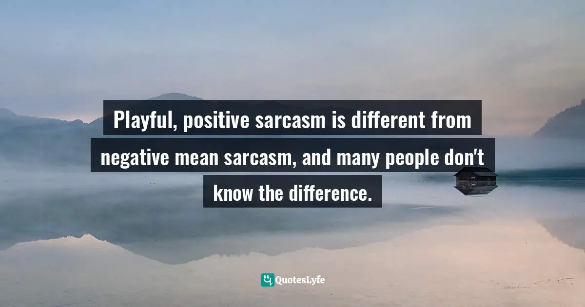 Playful, positive sarcasm is different from negative mean sarcasm, and many people don't know the difference.