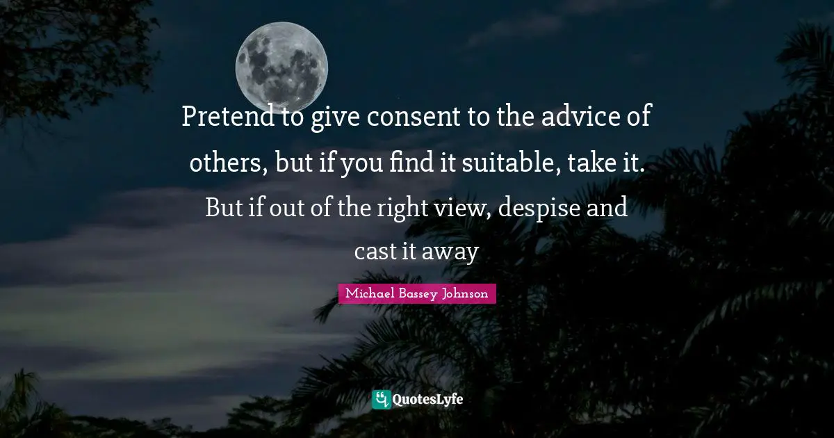 Pretend to give consent to the advice of others, but if you find it suitable, take it. But if out of the right view, despise and cast it away