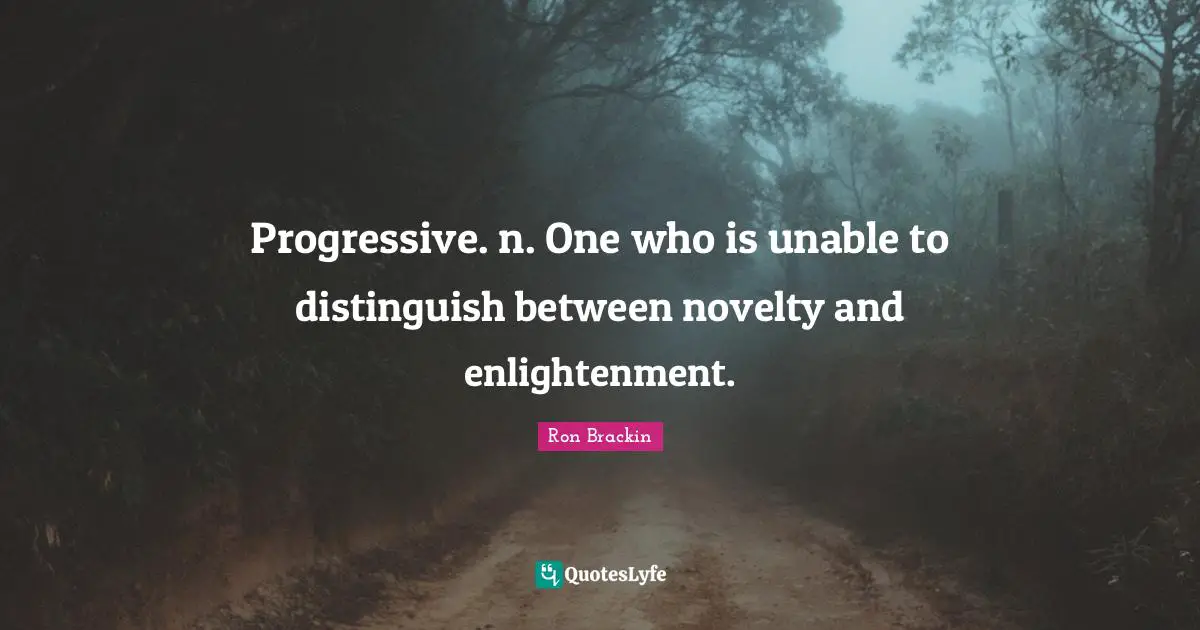 Progressive. n. One who is unable to distinguish between novelty and enlightenment.