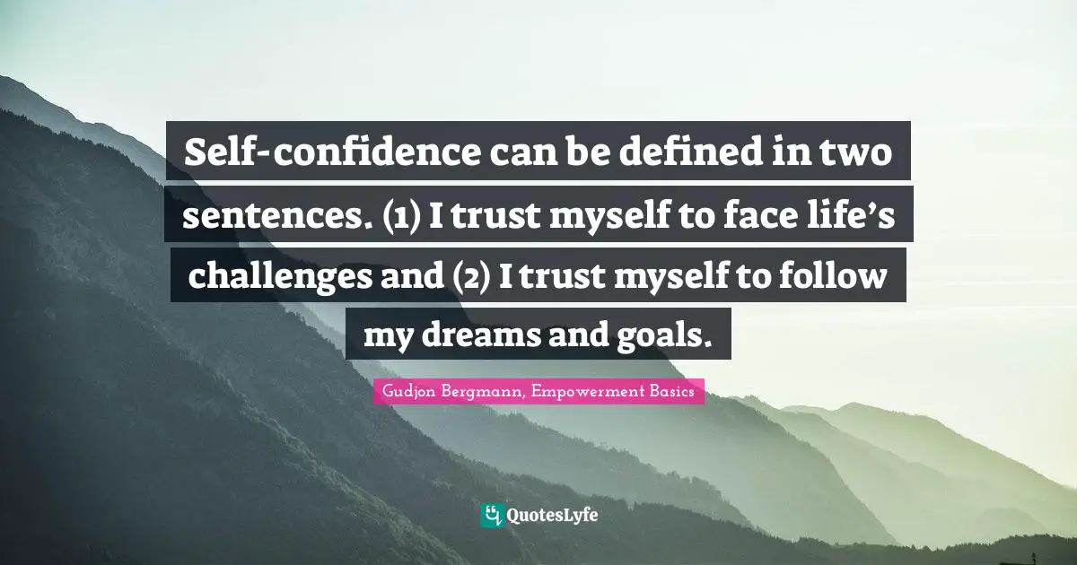 Self-confidence can be defined in two sentences. (1) I trust myself to face life’s challenges and (2) I trust myself to follow my dreams and goals.