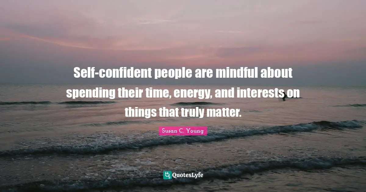 Self-confident people are mindful about spending their time, energy, and interests on things that truly matter.