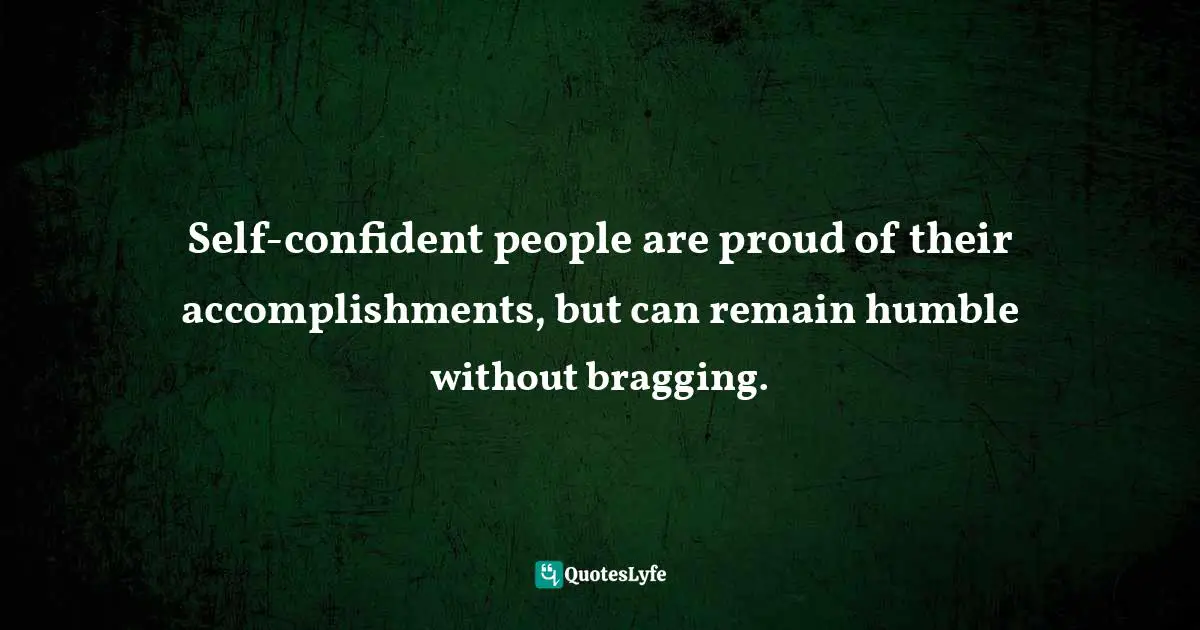 Self-confident people are proud of their accomplishments, but can remain humble without bragging.