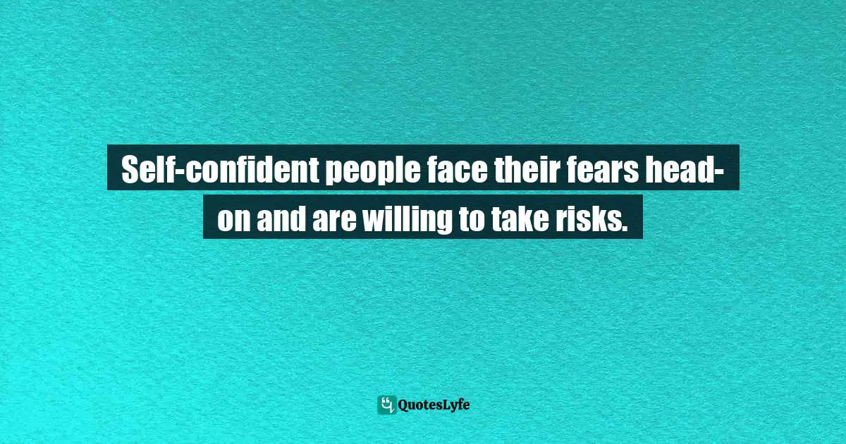 Self-confident people face their fears head-on and are willing to take risks.
