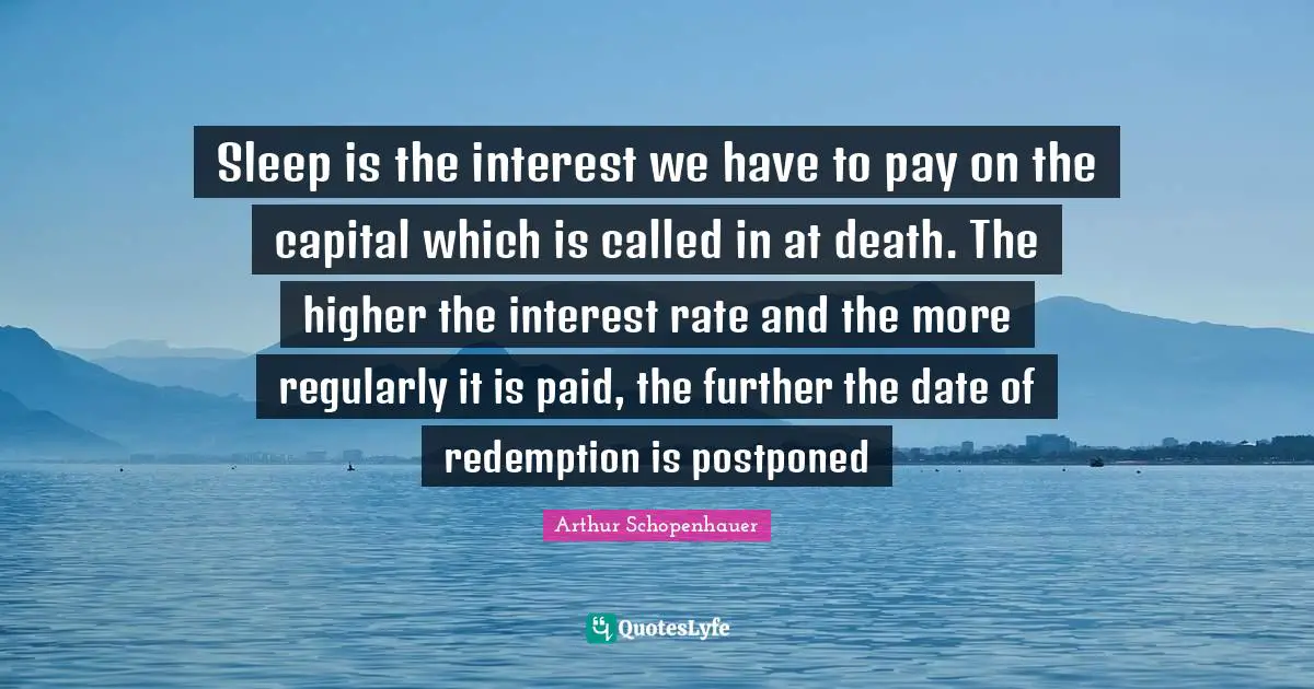 Sleep is the interest we have to pay on the capital which is called in at death. The higher the interest rate and the more regularly it is paid, the further the date of redemption is postponed