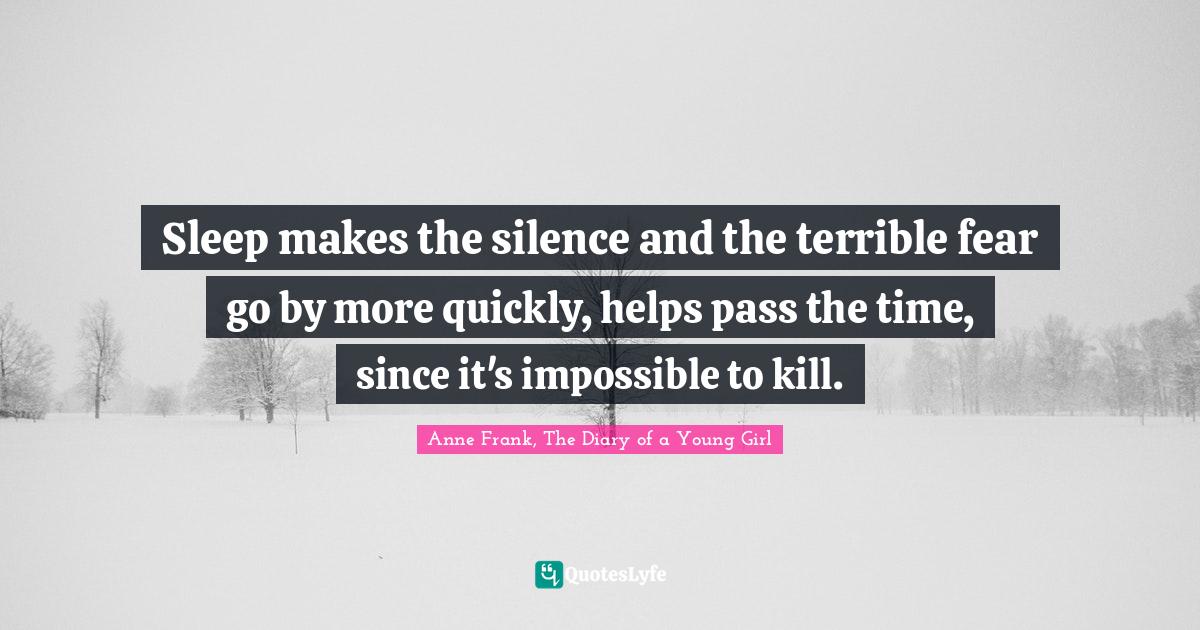 Sleep makes the silence and the terrible fear go by more quickly, helps pass the time, since it's impossible to kill.