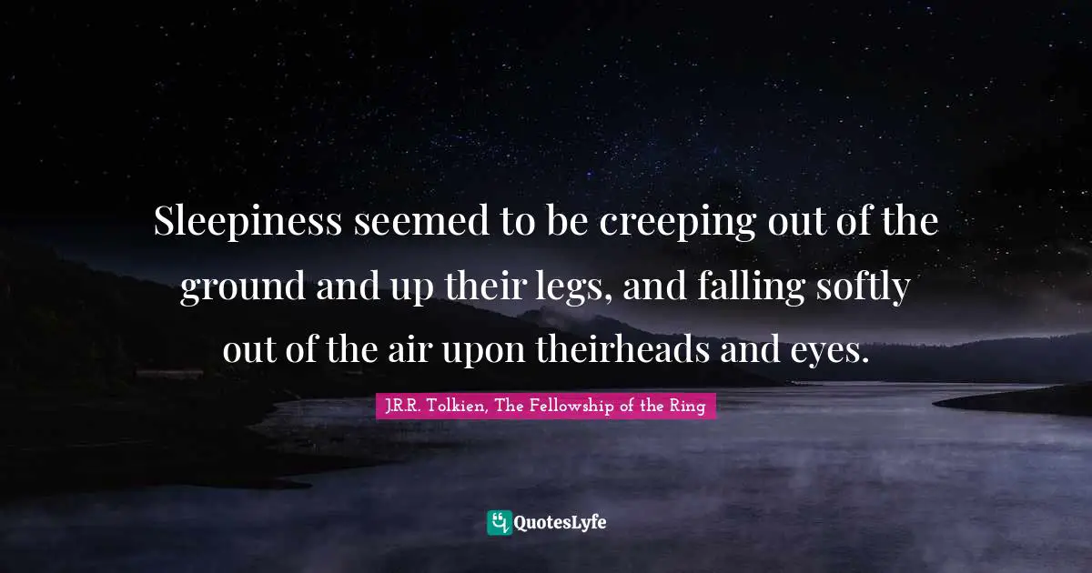 Tolkien Quotes: "Sleepiness seemed to be creeping out of the ground and up their legs, and falling softly out of the air upon theirheads and eyes."