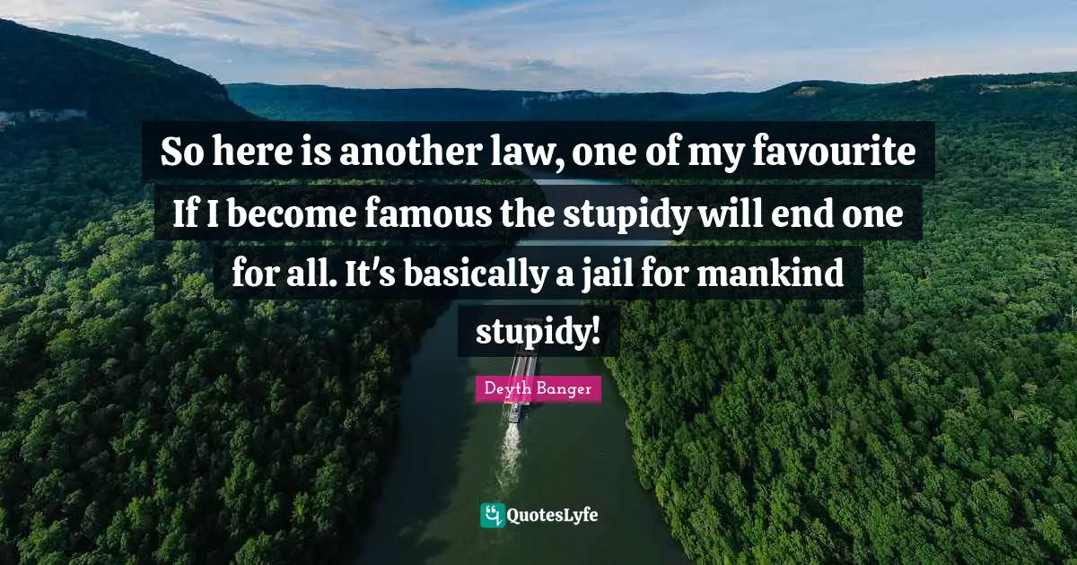 So here is another law, one of my favourite If I become famous the stupidy will end one for all. It's basically a jail for mankind stupidy!