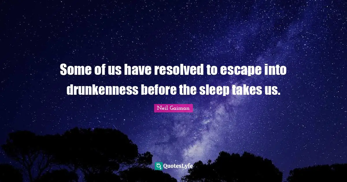 Some of us have resolved to escape into drunkenness before the sleep takes us.