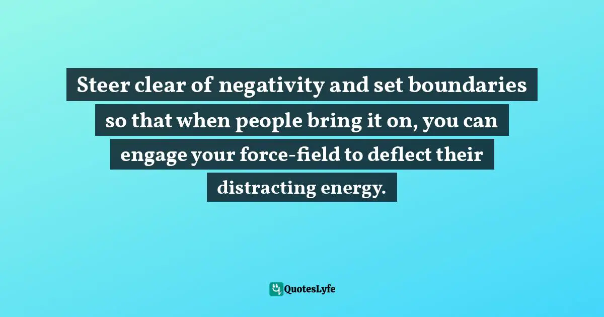 Steer clear of negativity and set boundaries so that when people bring it on, you can engage your force-field to deflect their distracting energy.
