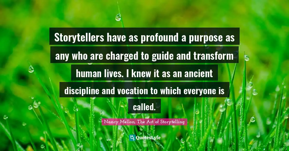 Storytellers have as profound a purpose as any who are charged to guide and transform human lives. I knew it as an ancient discipline and vocation to which everyone is called.