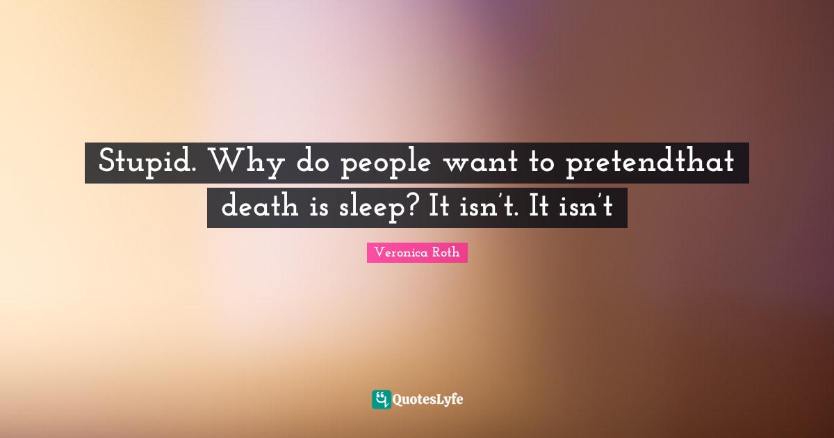 Stupid. Why do people want to pretendthat death is sleep? It isn’t. It isn’t