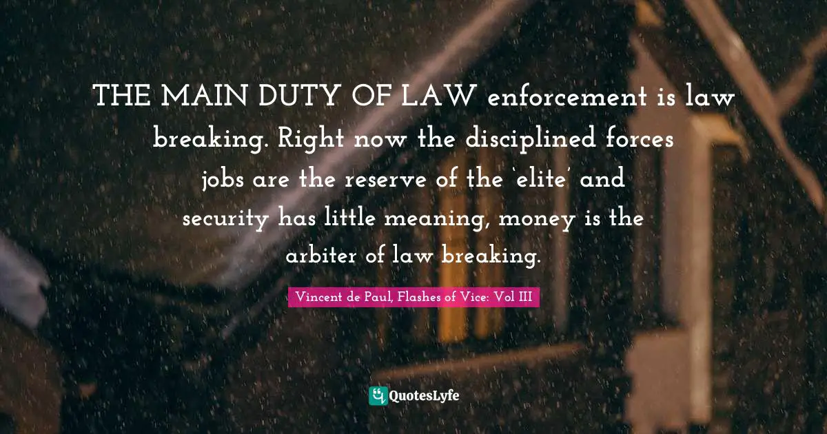 THE MAIN DUTY OF LAW enforcement is law breaking. Right now the disciplined forces jobs are the reserve of the ‘elite’ and security has little meaning, money is the arbiter of law breaking.