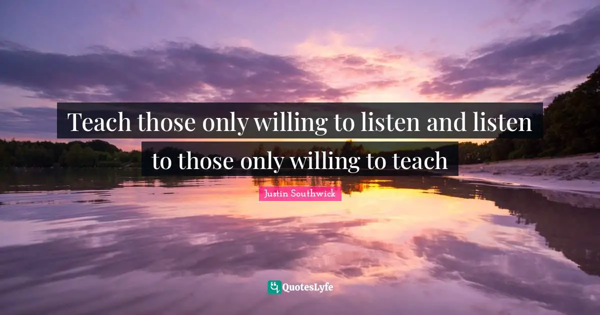 Teach those only willing to listen and listen to those only willing to teach