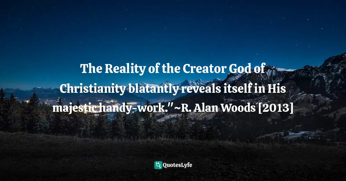 R. Alan Woods Quotes: "The Reality of the Creator God of Christianity blatantly reveals itself in His majestic handy-work."~R. Alan Woods [2013]"