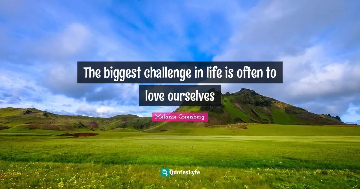 The biggest challenge in life is often to love ourselves