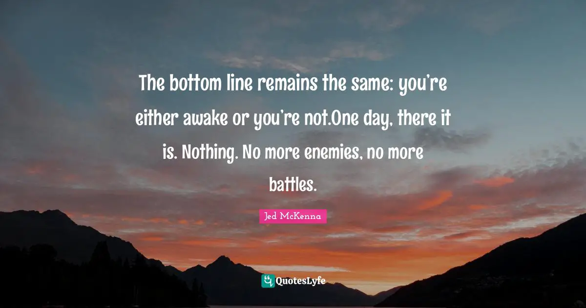 The bottom line remains the same: you’re either awake or you’re not.One day, there it is. Nothing. No more enemies, no more battles.