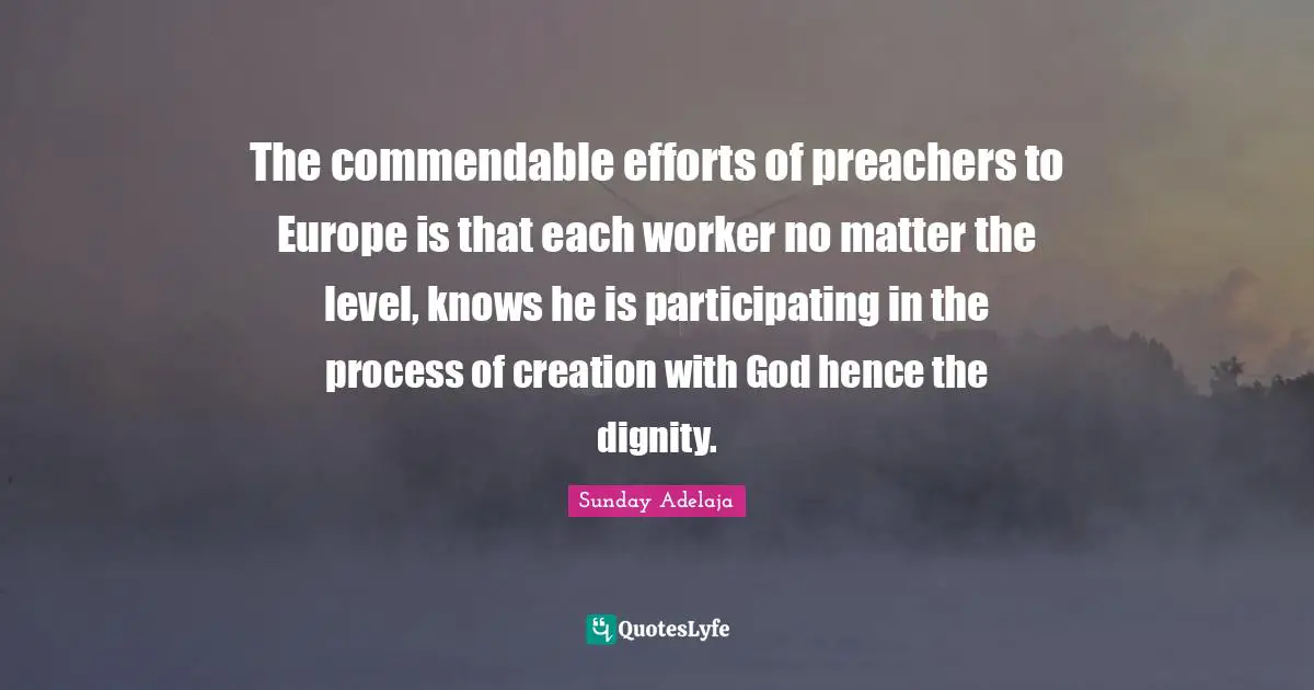 The commendable efforts of preachers to Europe is that each worker no matter the level, knows he is participating in the process of creation with God hence the dignity.