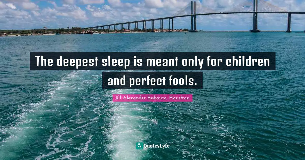 The deepest sleep is meant only for children and perfect fools.