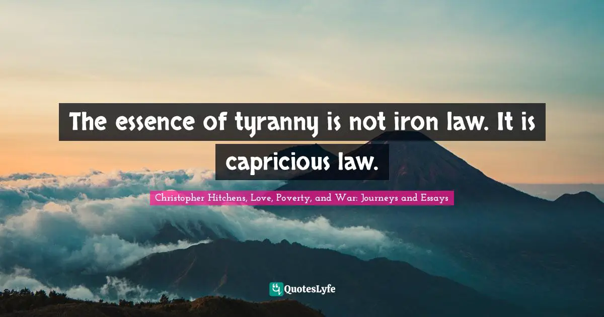 The essence of tyranny is not iron law. It is capricious law.