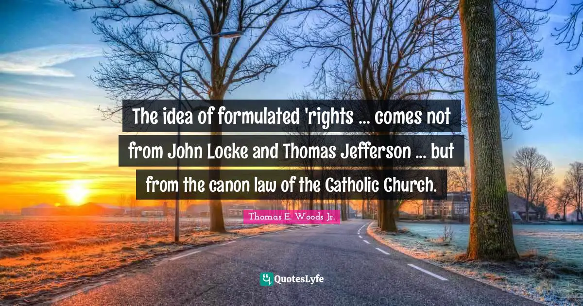 The idea of formulated 'rights ... comes not from John Locke and Thomas Jefferson ... but from the canon law of the Catholic Church.