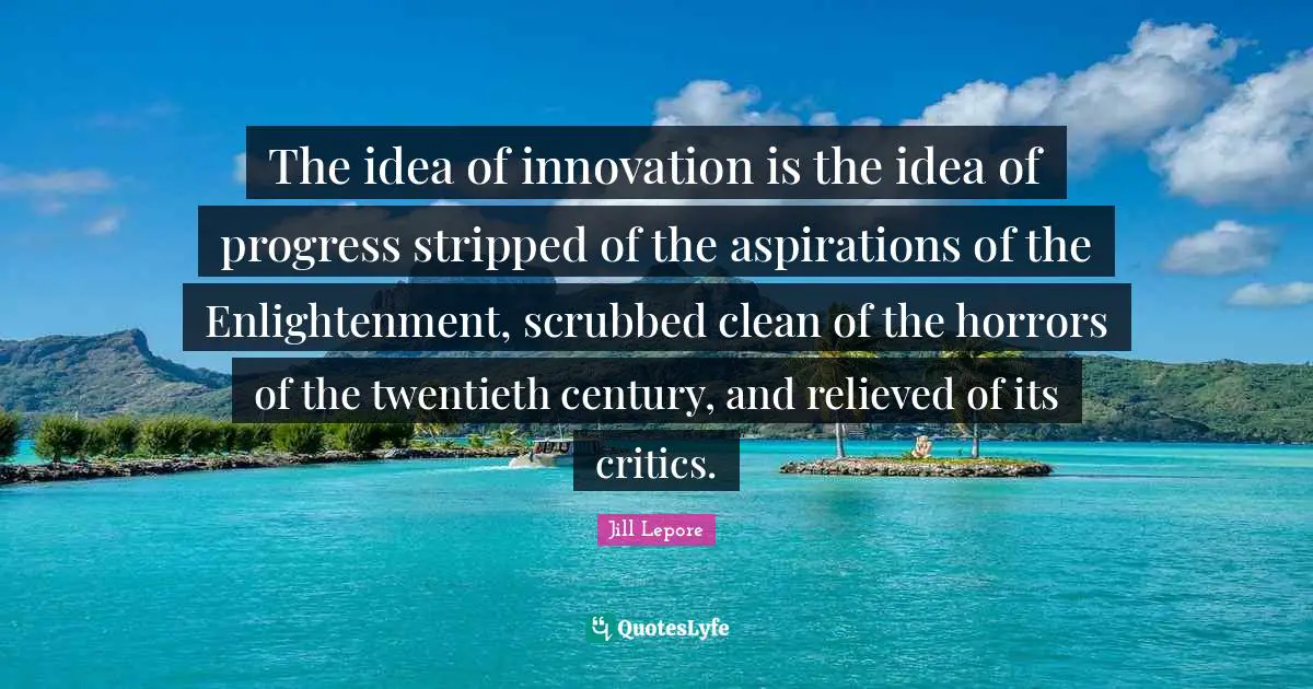 The idea of innovation is the idea of progress stripped of the aspirations of the Enlightenment, scrubbed clean of the horrors of the twentieth century, and relieved of its critics.